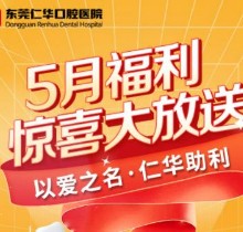 東莞仁華口腔醫(yī)院5月福利大放送系列，種植牙\正畸\牙貼面等均有優(yōu)惠